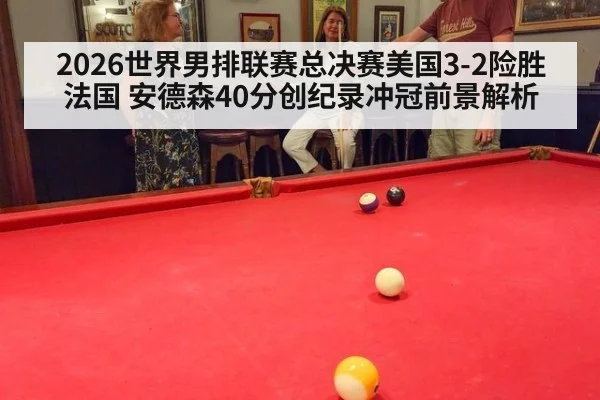 2026世界男排联赛总决赛美国3-2险胜法国 安德森40分创纪录冲冠前景解析（nine game）