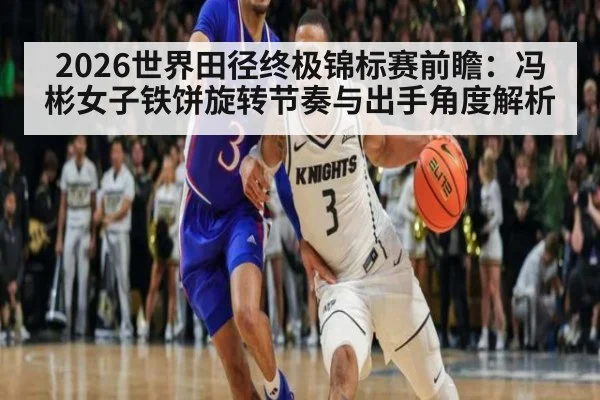 2026世界田径终极锦标赛前瞻：冯彬女子铁饼旋转节奏与出手角度解析（nine game）