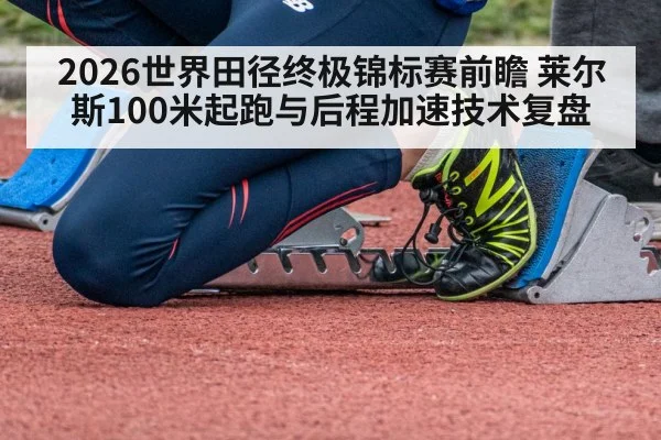 2026世界田径终极锦标赛前瞻 莱尔斯100米起跑与后程加速技术复盘（nine game）