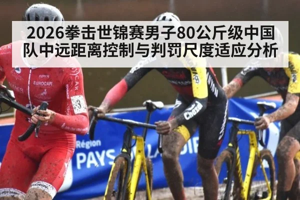2026拳击世锦赛男子80公斤级中国队中远距离控制与判罚尺度适应分析