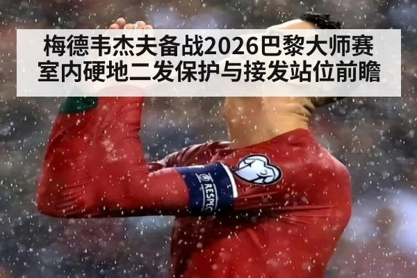 梅德韦杰夫备战2026巴黎大师赛 室内硬地二发保护与接发站位前瞻