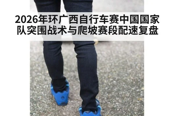 2026年环广西自行车赛中国国家队突围战术与爬坡赛段配速复盘