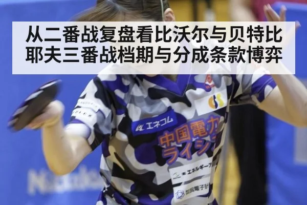 从二番战复盘看比沃尔与贝特比耶夫三番战档期与分成条款博弈（nine game）