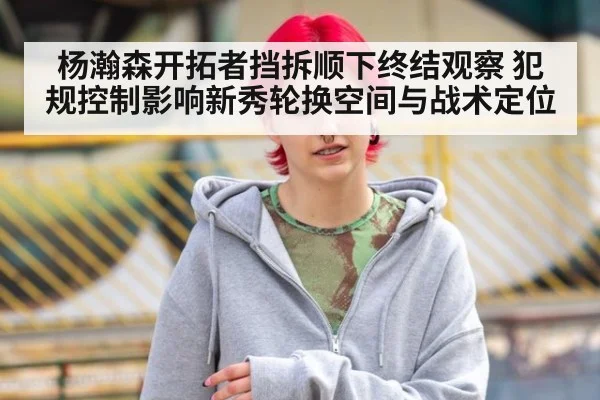 杨瀚森开拓者挡拆顺下终结观察 犯规控制影响新秀轮换空间与战术定位（nine game）